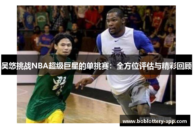 吴悠挑战NBA超级巨星的单挑赛：全方位评估与精彩回顾