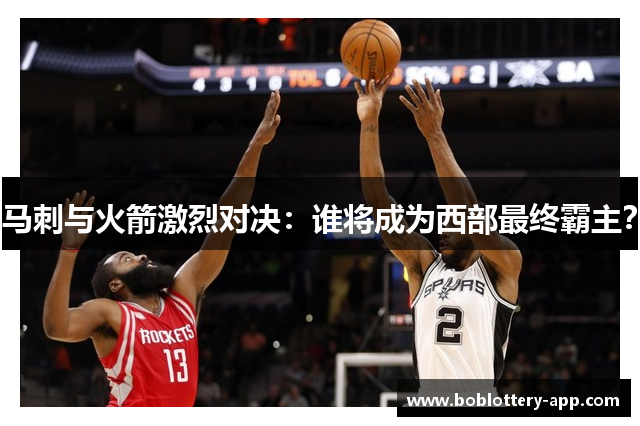 马刺与火箭激烈对决：谁将成为西部最终霸主？