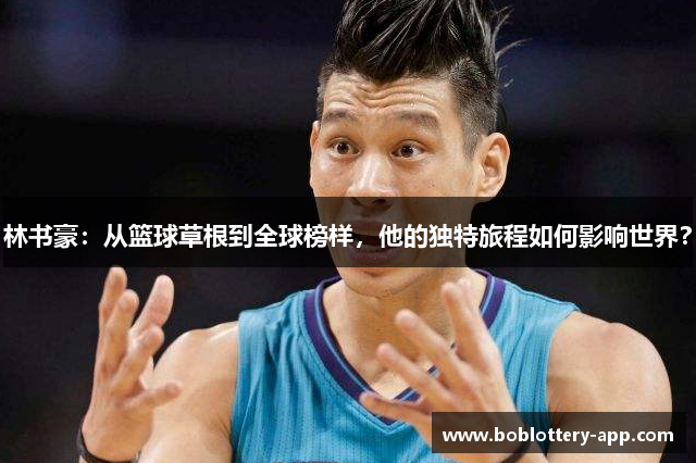 林书豪：从篮球草根到全球榜样，他的独特旅程如何影响世界？