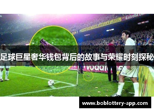 足球巨星奢华钱包背后的故事与荣耀时刻探秘