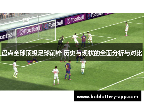 盘点全球顶级足球前锋 历史与现状的全面分析与对比