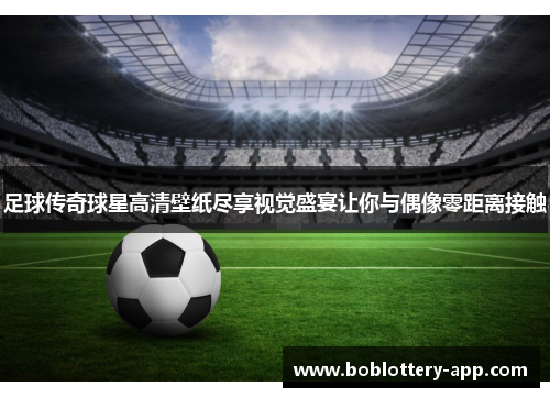 足球传奇球星高清壁纸尽享视觉盛宴让你与偶像零距离接触