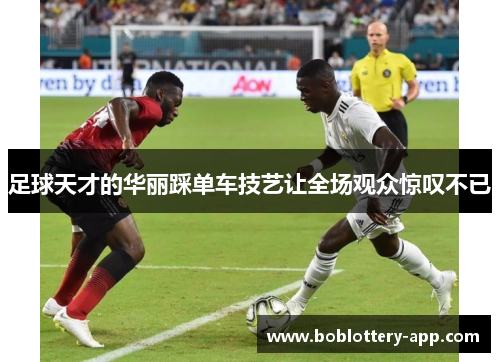 足球天才的华丽踩单车技艺让全场观众惊叹不已