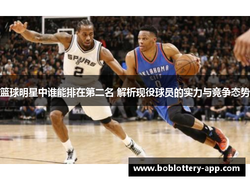 篮球明星中谁能排在第二名 解析现役球员的实力与竞争态势