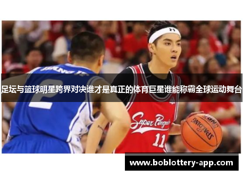 足坛与篮球明星跨界对决谁才是真正的体育巨星谁能称霸全球运动舞台