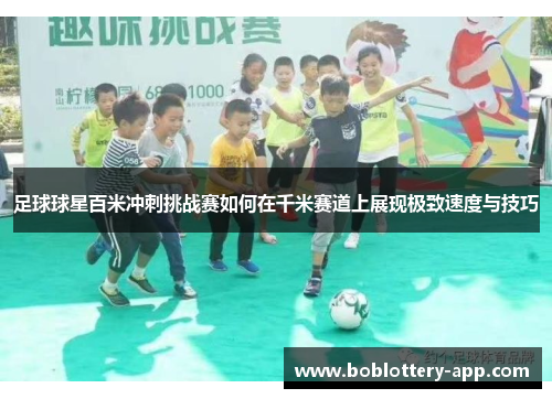 足球球星百米冲刺挑战赛如何在千米赛道上展现极致速度与技巧