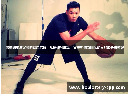 篮球明星与父亲的深厚情谊：从陪伴到成就，父爱如何影响运动员的成长与辉煌
