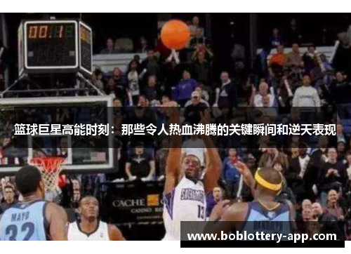 篮球巨星高能时刻：那些令人热血沸腾的关键瞬间和逆天表现