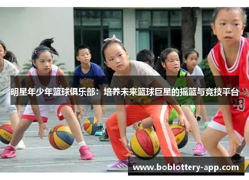 明星年少年篮球俱乐部：培养未来篮球巨星的摇篮与竞技平台